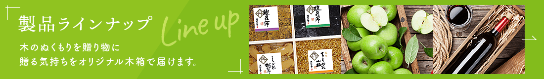 製品ラインナップ 木のぬくもりを贈り物に贈る気持ちをオリジナル木箱で届けます。